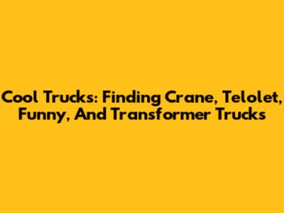 Cool Trucks: Finding Crane, Telolet, Funny, And Transformer Trucks