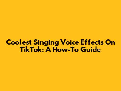 Coolest Singing Voice Effects On TikTok: A How-To Guide