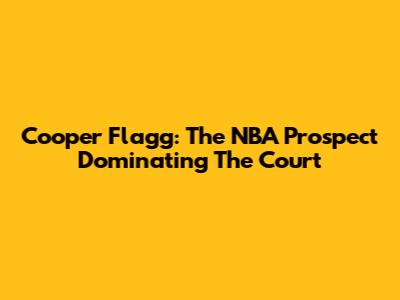 Cooper Flagg: The NBA Prospect Dominating The Court