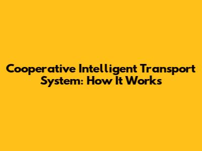 Cooperative Intelligent Transport System: How It Works