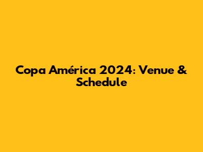 Copa América 2024: Venue & Schedule