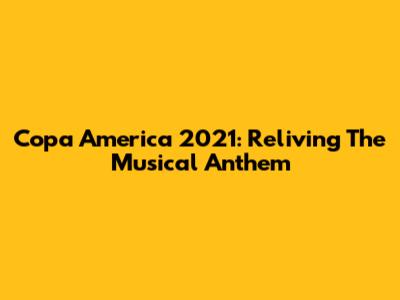 Copa America 2021: Reliving The Musical Anthem