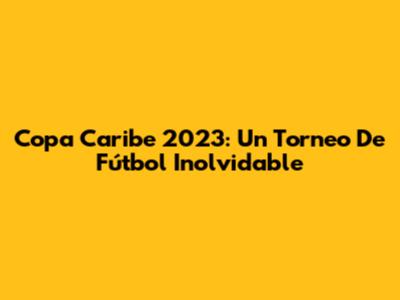 Copa Caribe 2023: Un Torneo De Fútbol Inolvidable