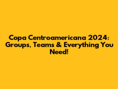 Copa Centroamericana 2024: Groups, Teams & Everything You Need!