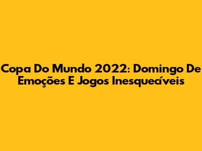 Copa Do Mundo 2022: Domingo De Emoções E Jogos Inesquecíveis