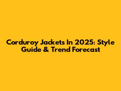 Corduroy Jackets In 2025: Style Guide & Trend Forecast