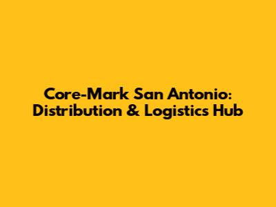 Core-Mark San Antonio: Distribution & Logistics Hub