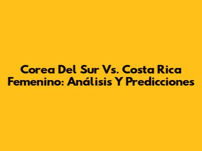 Corea Del Sur Vs. Costa Rica Femenino: Análisis Y Predicciones