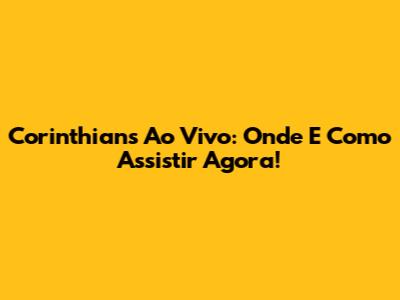 Corinthians Ao Vivo: Onde E Como Assistir Agora!