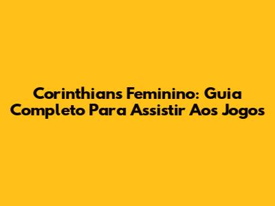 Corinthians Feminino: Guia Completo Para Assistir Aos Jogos