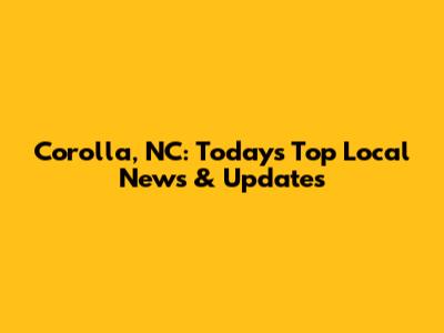 Corolla, NC: Today's Top Local News & Updates