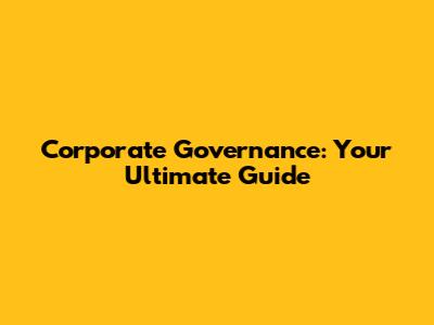 Corporate Governance: Your Ultimate Guide