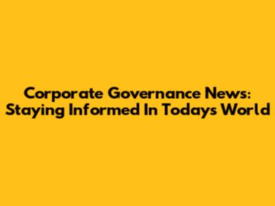 Corporate Governance News: Staying Informed In Today's World