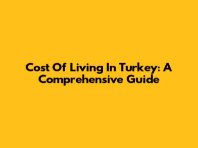 Cost Of Living In Turkey: A Comprehensive Guide