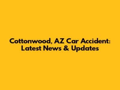 Cottonwood, AZ Car Accident: Latest News & Updates
