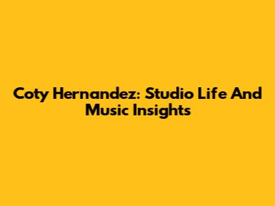 Coty Hernandez: Studio Life And Music Insights