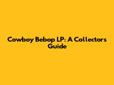 Cowboy Bebop LP: A Collector's Guide