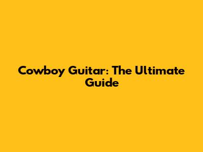 Cowboy Guitar: The Ultimate Guide