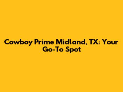 Cowboy Prime Midland, TX: Your Go-To Spot