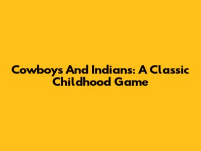 Cowboys And Indians: A Classic Childhood Game