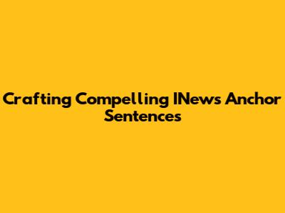 Crafting Compelling INews Anchor Sentences