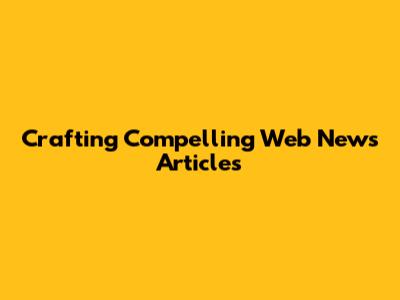 Crafting Compelling Web News Articles