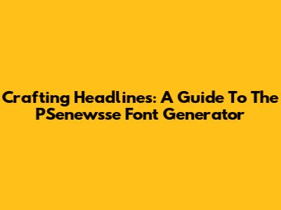 Crafting Headlines: A Guide To The PSenewsse Font Generator
