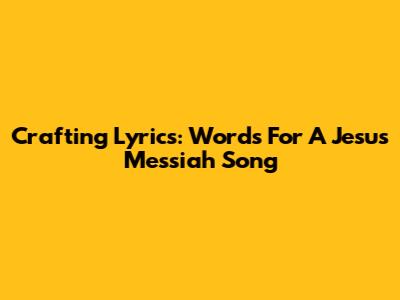 Crafting Lyrics: Words For A Jesus Messiah Song