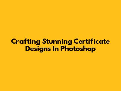 Crafting Stunning Certificate Designs In Photoshop