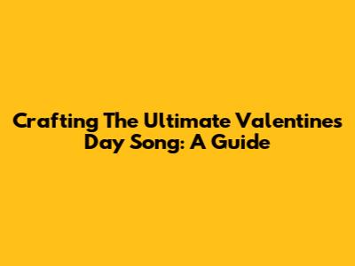 Crafting The Ultimate Valentine's Day Song: A Guide