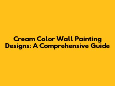 Cream Color Wall Painting Designs: A Comprehensive Guide