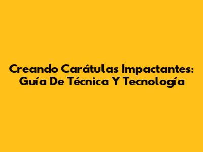 Creando Carátulas Impactantes: Guía De Técnica Y Tecnología