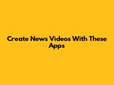 Create News Videos With These Apps