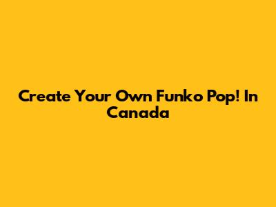 Create Your Own Funko Pop! In Canada