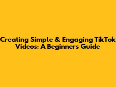 Creating Simple & Engaging TikTok Videos: A Beginner's Guide