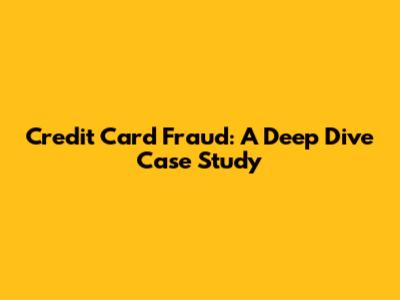 Credit Card Fraud: A Deep Dive Case Study