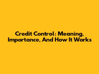 Credit Control: Meaning, Importance, And How It Works