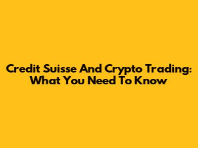 Credit Suisse And Crypto Trading: What You Need To Know