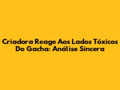 Criadora Reage Aos Lados Tóxicos Do Gacha: Análise Sincera