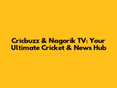 Cricbuzz & Nagorik TV: Your Ultimate Cricket & News Hub
