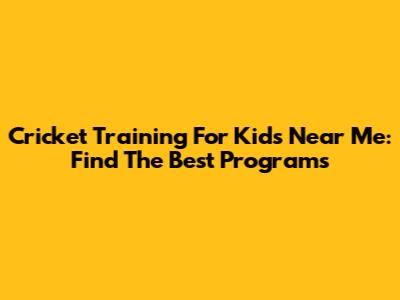 Cricket Training For Kids Near Me: Find The Best Programs
