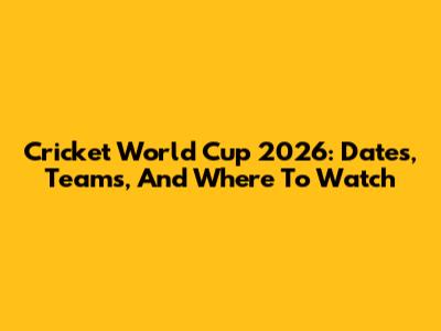 Cricket World Cup 2026: Dates, Teams, And Where To Watch