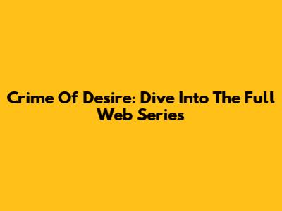 Crime Of Desire: Dive Into The Full Web Series