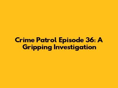 Crime Patrol Episode 36: A Gripping Investigation