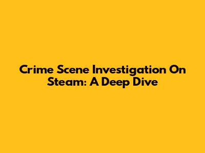 Crime Scene Investigation On Steam: A Deep Dive