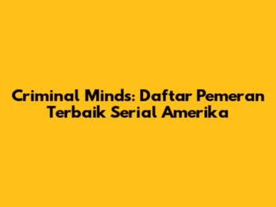 Criminal Minds: Daftar Pemeran Terbaik Serial Amerika