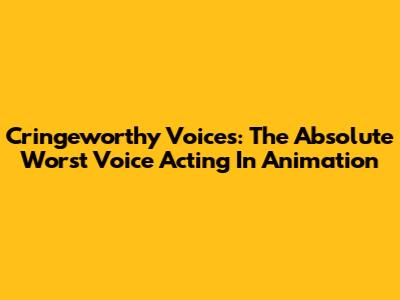 Cringeworthy Voices: The Absolute Worst Voice Acting In Animation