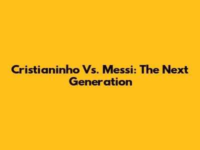 Cristianinho Vs. Messi: The Next Generation