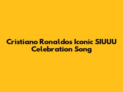 Cristiano Ronaldo's Iconic SIUUU Celebration Song