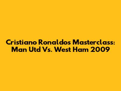 Cristiano Ronaldo's Masterclass: Man Utd Vs. West Ham 2009